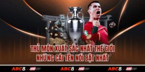Thủ Môn Xuất Sắc Nhất Thế Giới - Những Cái Tên Nổi Bật Nhất